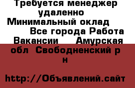 Требуется менеджер удаленно › Минимальный оклад ­ 15 000 - Все города Работа » Вакансии   . Амурская обл.,Свободненский р-н